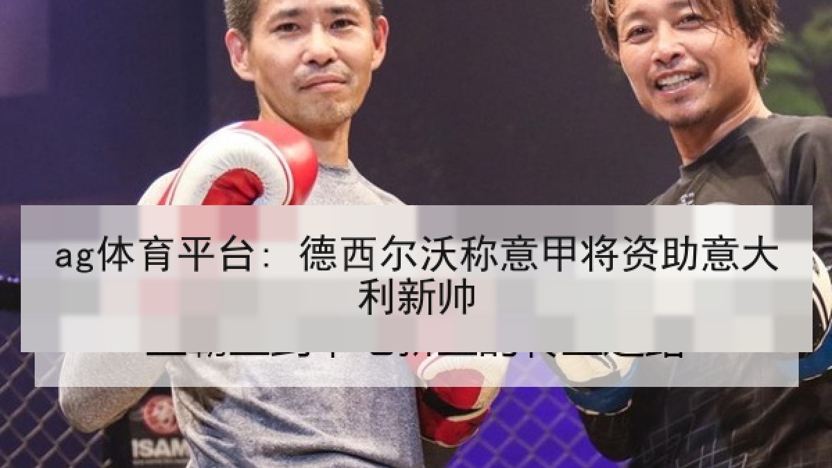ag体育平台: 德西尔沃称意甲将资助意大利新帅