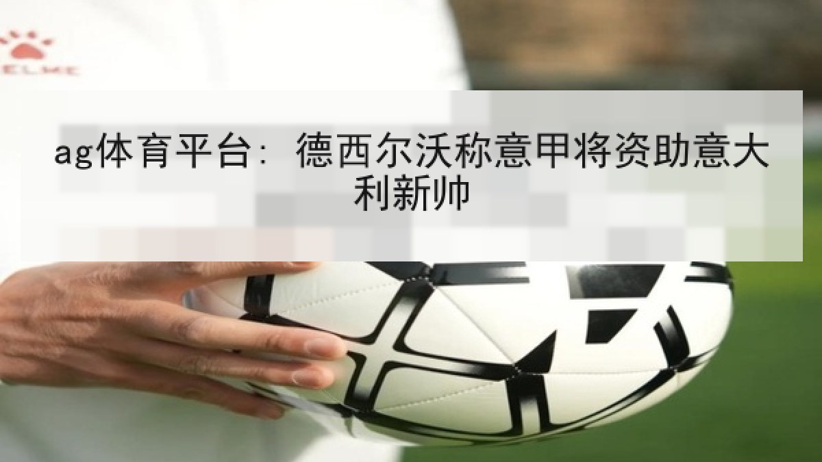 ag体育平台: 德西尔沃称意甲将资助意大利新帅