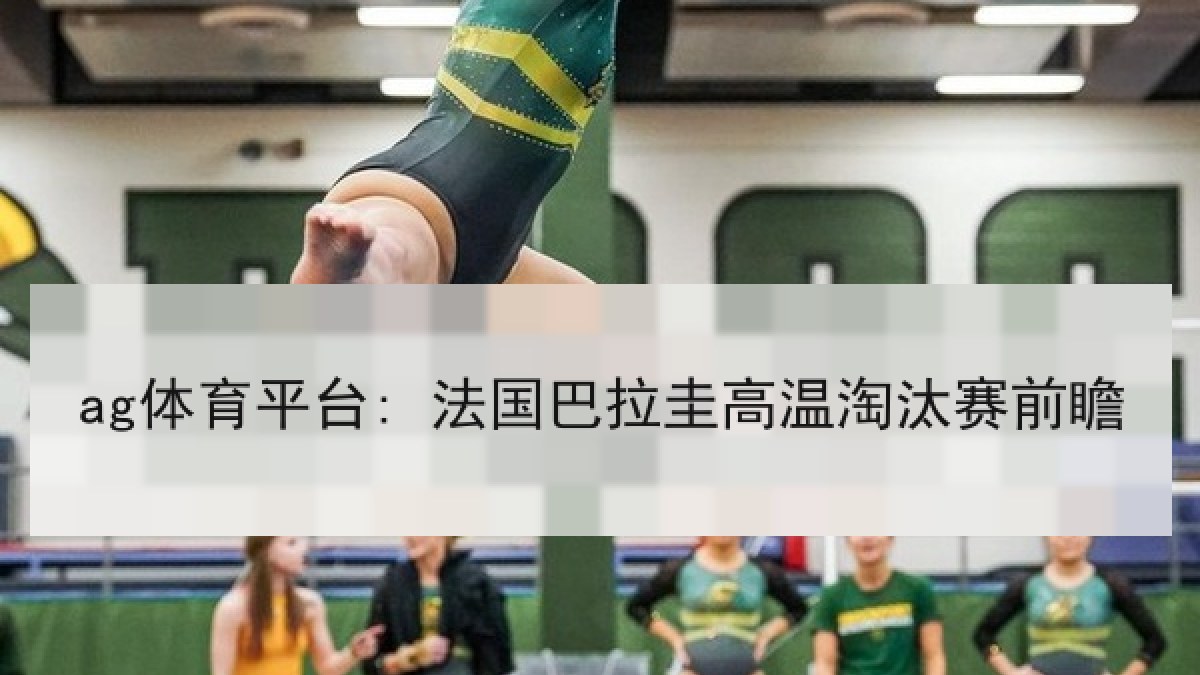 ag体育平台: 法国巴拉圭高温淘汰赛前瞻