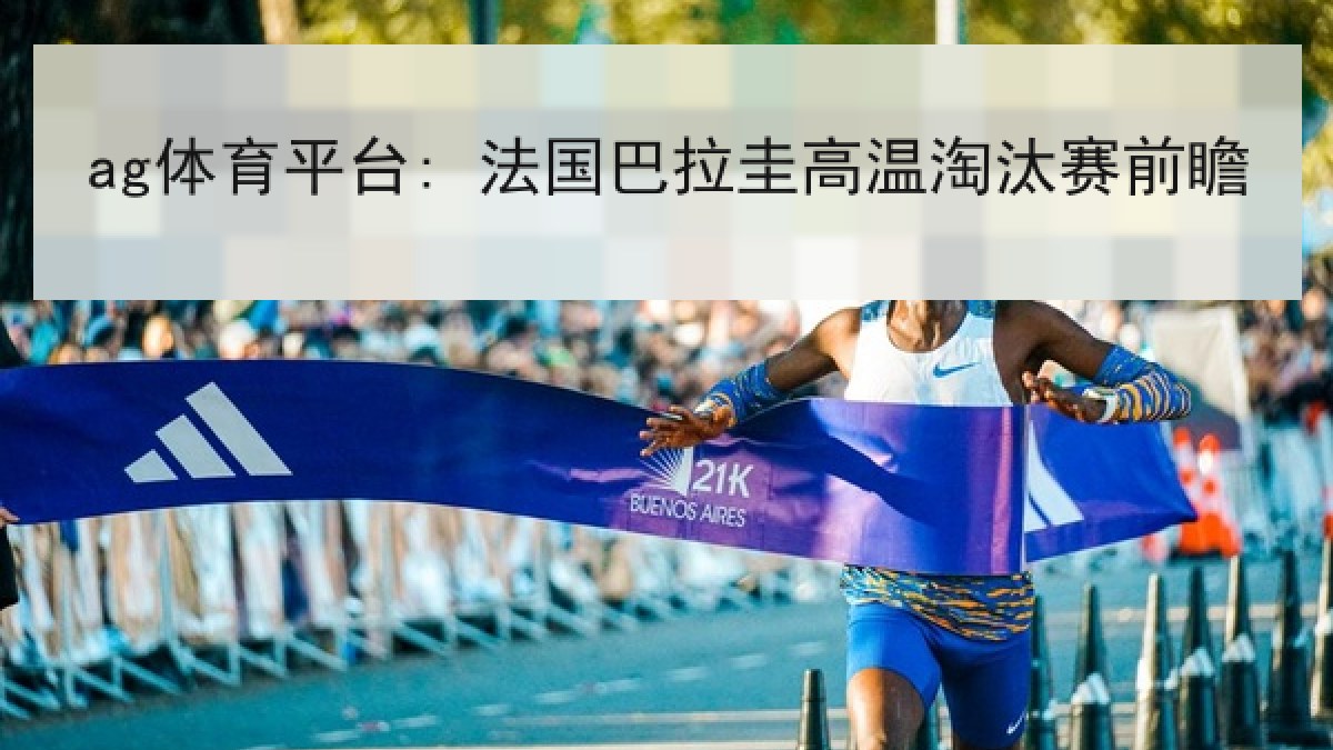 ag体育平台: 法国巴拉圭高温淘汰赛前瞻