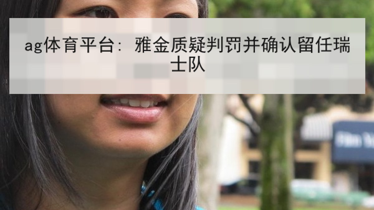 ag体育平台: 雅金质疑判罚并确认留任瑞士队