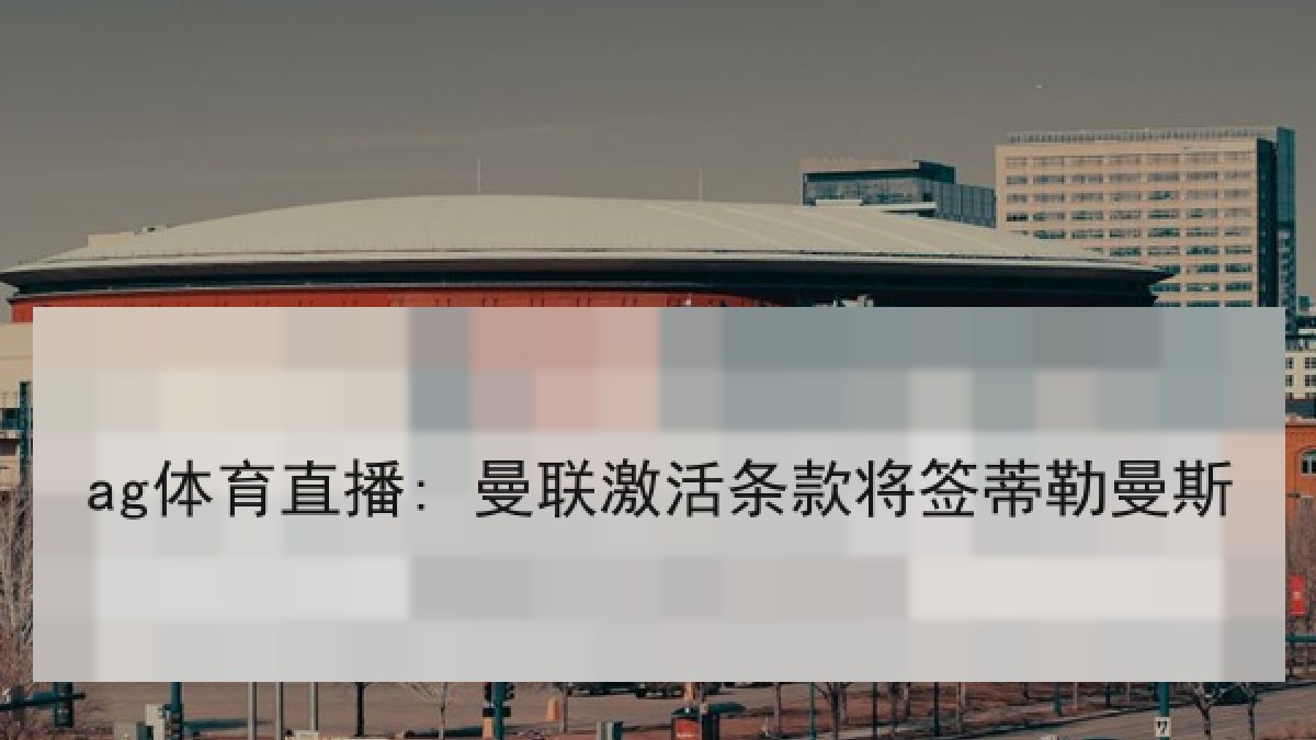 ag体育直播: 曼联激活条款将签蒂勒曼斯