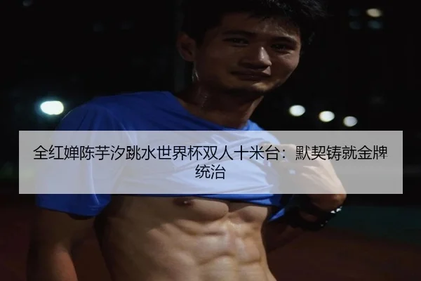 全红婵陈芋汐跳水世界杯双人十米台：默契铸就金牌统治