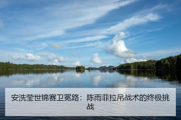 安洗莹世锦赛卫冕路：陈雨菲拉吊战术的终极挑战