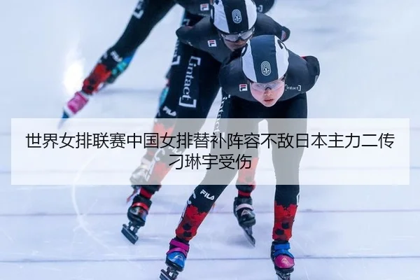 世界女排联赛中国女排替补阵容不敌日本主力二传刁琳宇受伤