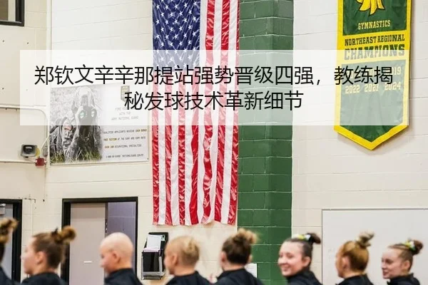 郑钦文辛辛那提站强势晋级四强，教练揭秘发球技术革新细节