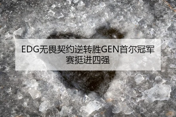 EDG无畏契约逆转胜GEN首尔冠军赛挺进四强