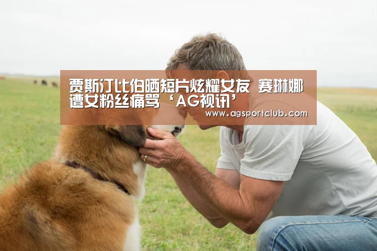 贾斯汀比伯晒短片炫耀女友 赛琳娜遭女粉丝痛骂‘AG视讯’